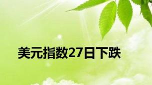 美元指数27日下跌