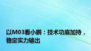 以M03看小鹏：技术功底加持，稳定实力输出