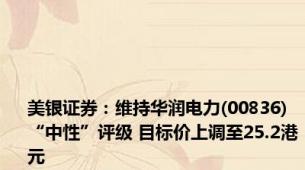 美银证券：维持华润电力(00836)“中性”评级 目标价上调至25.2港元