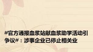 #官方通报血浆站献血浆助学活动引争议#：涉事企业已停止相关业