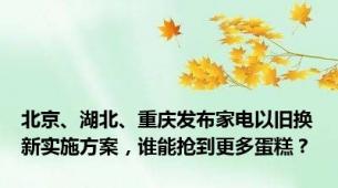 北京、湖北、重庆发布家电以旧换新实施方案，谁能抢到更多蛋糕？