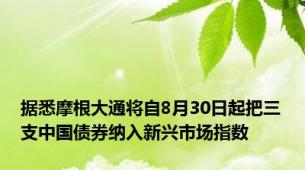 据悉摩根大通将自8月30日起把三支中国债券纳入新兴市场指数