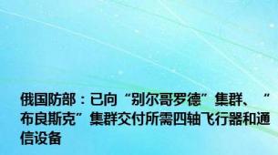 俄国防部：已向“别尔哥罗德”集群、“布良斯克”集群交付所需四轴飞行器和通信设备