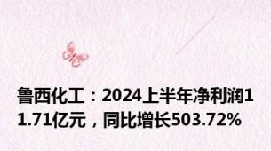 鲁西化工：2024上半年净利润11.71亿元，同比增长503.72%