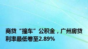 商贷“撞车”公积金，广州房贷利率最低卷至2.89%