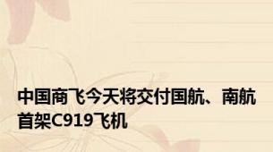 中国商飞今天将交付国航、南航首架C919飞机