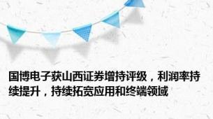 国博电子获山西证券增持评级，利润率持续提升，持续拓宽应用和终端领域