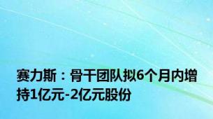 赛力斯：骨干团队拟6个月内增持1亿元-2亿元股份