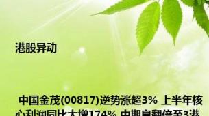 港股异动 | 中国金茂(00817)逆势涨超3% 上半年核心利润同比大增174% 中期息翻倍至3港仙