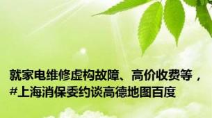 就家电维修虚构故障、高价收费等，#上海消保委约谈高德地图百度