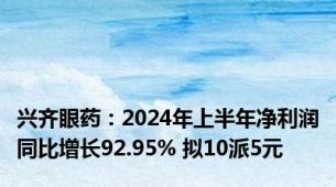 兴齐眼药：2024年上半年净利润同比增长92.95% 拟10派5元