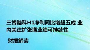 三博脑科H1净利同比增超五成 业内关注扩张期业绩可持续性 | 财报解读