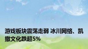 游戏板块震荡走弱 冰川网络、凯撒文化跌超5%