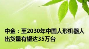 中金：至2030年中国人形机器人出货量有望达35万台