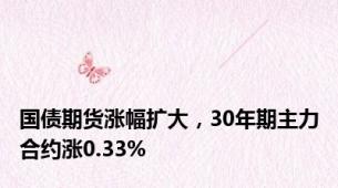 国债期货涨幅扩大，30年期主力合约涨0.33%