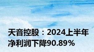 天音控股：2024上半年净利润下降90.89%