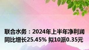 联合水务：2024年上半年净利润同比增长25.45% 拟10派0.35元