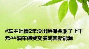 #车主吐槽2年没出险保费涨了上千元##油车保费变贵或因新能源