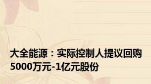 大全能源：实际控制人提议回购5000万元-1亿元股份