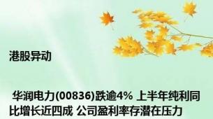 港股异动 | 华润电力(00836)跌逾4% 上半年纯利同比增长近四成 公司盈利率存潜在压力