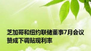 芝加哥和纽约联储董事7月会议赞成下调贴现利率