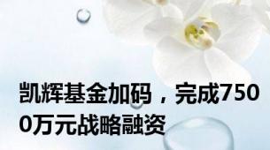 凯辉基金加码，完成7500万元战略融资