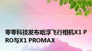 零零科技发布哈浮飞行相机X1 PRO与X1 PROMAX