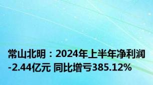 常山北明：2024年上半年净利润-2.44亿元 同比增亏385.12%