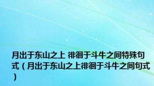 月出于东山之上 徘徊于斗牛之间特殊句式（月出于东山之上徘徊于斗牛之间句式）