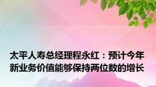 太平人寿总经理程永红：预计今年新业务价值能够保持两位数的增长