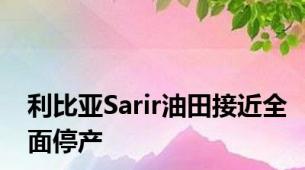 利比亚Sarir油田接近全面停产