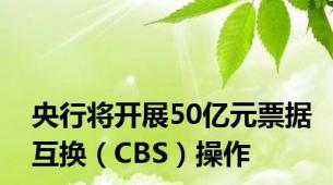 央行将开展50亿元票据互换（CBS）操作