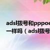 adsl拨号和pppoe拨号一样吗（adsl拨号）