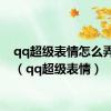 qq超级表情怎么弄出来（qq超级表情）