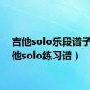 吉他solo乐段谱子（吉他solo练习谱）