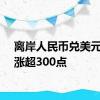 离岸人民币兑美元日内涨超300点