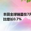 丰田全球销量在7月份同比增长0.7%