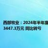 西部牧业：2024年半年度净亏损3447.3万元 同比转亏