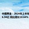 中国黄金：2024年上半年净利润6.94亿 同比增长10.64%