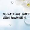 OpenAI正以超千亿美元估值洽谈融资 微软继续跟投