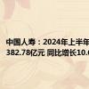 中国人寿：2024年上半年净利润382.78亿元 同比增长10.6%