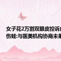 女子花2万割双眼皮控诉成了悲伤蛙:与医美机构协商未果