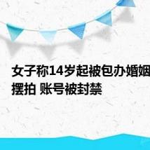 女子称14岁起被包办婚姻三次系摆拍 账号被封禁