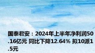 国泰君安：2024年上半年净利润50.16亿元 同比下降12.64% 拟10派1.5元