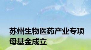 苏州生物医药产业专项母基金成立