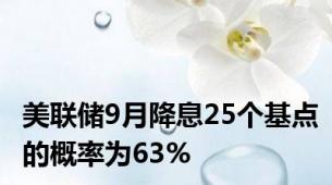 美联储9月降息25个基点的概率为63%