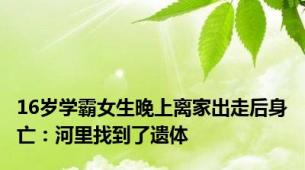 16岁学霸女生晚上离家出走后身亡：河里找到了遗体