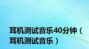 耳机测试音乐40分钟（耳机测试音乐）