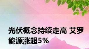 光伏概念持续走高 艾罗能源涨超5%