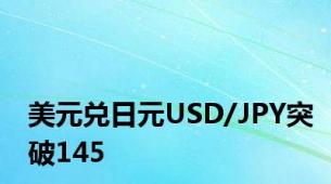 美元兑日元USD/JPY突破145